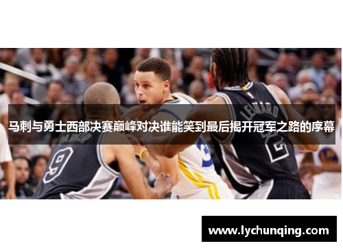 马刺与勇士西部决赛巅峰对决谁能笑到最后揭开冠军之路的序幕